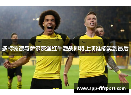 多特蒙德与萨尔茨堡红牛激战即将上演谁能笑到最后