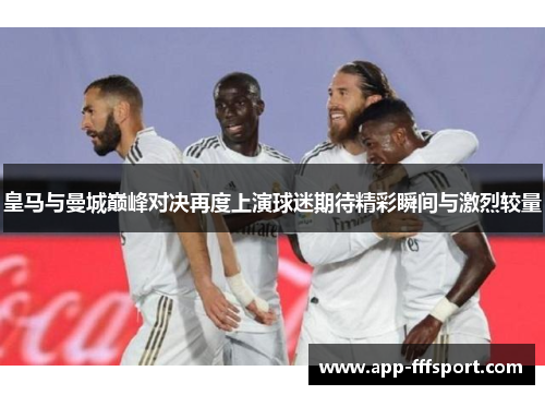 皇马与曼城巅峰对决再度上演球迷期待精彩瞬间与激烈较量